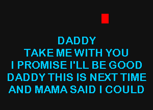 DADDY
TAKE MEWITH YOU
I PROMISE I'LL BE GOOD
DADDY THIS IS NEXT TIME
AND MAMA SAID I COULD