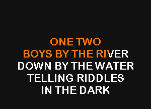 ONETWO
BOYS BY THE RIVER
DOWN BY THEWATER
TELLING RIDDLES
IN THE DARK