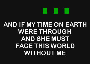 AND IF MY TIME ON EARTH
WERETHROUGH
AND SHEMUST
FACETHIS WORLD
WITHOUT ME