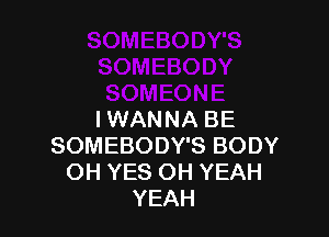I WANNA BE
SOMEBODY'S BODY
OH YES OH YEAH
YEAH