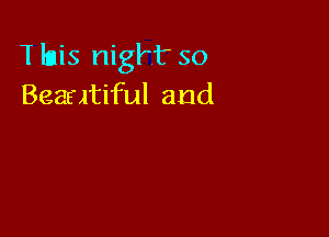T his nigH' so
Beamtiful and