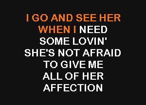IGO AND SEE HER
WHEN I NEED
SOME LOVIN'

SHE'S NOT AFRAID

TO GIVE ME
ALL OF HER

AFFECTION l