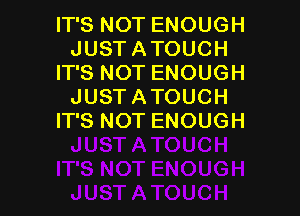 ITSNOTENOUGH
JUSTATOUCH
ITSNOTENOUGH
JUSTATOUCH

ITSNOTENOUGH