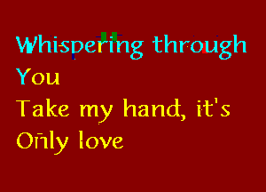 Whispering through
You

Take my hand, it's
Ohly love