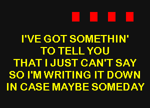 I'VE GOT SOMETHIN'
TO TELL YOU
THAT I JUST CAN'T SAY
SO I'M WRITING IT DOWN
IN CASE MAYBE SOMEDAY