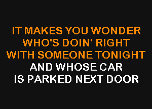 IT MAKES YOU WONDER
WHO'S DOIN' RIGHT
WITH SOMEONETONIGHT
AND WHOSE CAR
IS PARKED NEXT DOOR