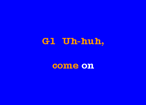 G1 Uh-huh,

come on