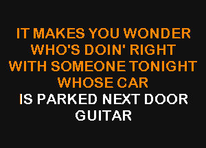 IT MAKES YOU WONDER
WHO'S DOIN' RIGHT
WITH SOMEONETONIGHT
WHOSE CAR
IS PARKED NEXT DOOR
GUITAR