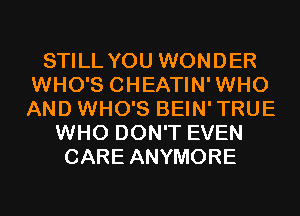 STILL YOU WONDER
WHO'S CHEATIN'WHO
AND WHO'S BEIN'TRUE

WHO DON'T EVEN
CARE ANYMORE