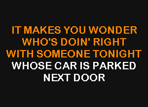 IT MAKES YOU WONDER
WHO'S DOIN' RIGHT
WITH SOMEONETONIGHT
WHOSE CAR IS PARKED
NEXT DOOR