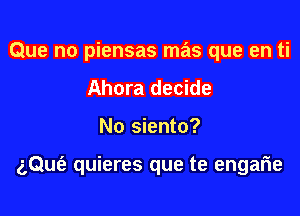 Que no piensas mas que en ti
Ahora decide

No siento?

(Que? quieres que te engarie