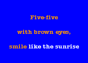 Five-five

with brown eyes,

smile like the sunrise