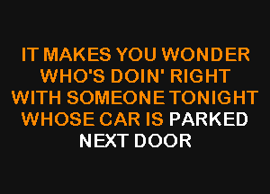 IT MAKES YOU WONDER
WHO'S DOIN' RIGHT
WITH SOMEONETONIGHT
WHOSE CAR IS PARKED
NEXT DOOR