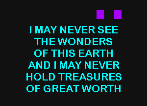 I MAY NEVER SEE
THEWONDERS
OF THIS EARTH

AND I MAY NEVER

HOLD TREASURES

OF GREATWORTH l