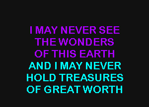 AND I MAY NEVER
HOLD TREASURES
OF GREAT WORTH