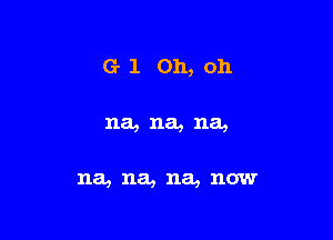G- 1 Oh, oh

na, na, na,

na, na, na, now