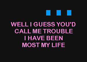 WELL I GUESS YOU'D
CALLMETROUBLE
I HAVE BEEN
MOST MY LIFE