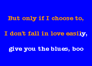 But only if I choose to,
I donlt fall in love easily,

give you the bluas, boo