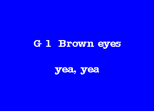 G 1 Brown eyes

yea, yea