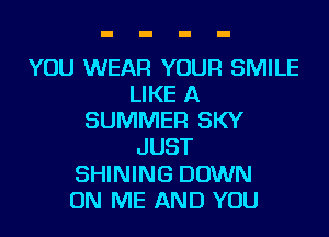 YOU WEAR YOUR SMILE
LIKE A
SUMMER SKY
JUST
SHINING DOWN
ON ME AND YOU