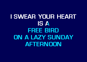 I SWEAR YOUR HEART
IS A
FREE BIRD
ON A LAZY SUNDAY
AFTERNOON

g
