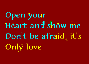 Open your
HQar't antf show fne

Don't be afraidL it's
Only love