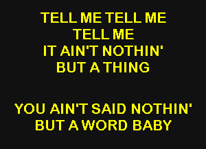 TELL ME TELL ME
TELL ME
IT AIN'T NOTHIN'
BUTATHING

YOU AIN'T SAID NOTHIN'
BUTAWORD BABY