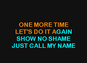 ONE MORE TIME

LET'S DO IT AGAIN
SHOW NO SHAME
JUST CALL MY NAME