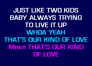 JUST LIKE TWO KIDS
BABY ALWAYS TRYING
TO LIVE IT UP
WHOA YEAH
THAT'S OUR KIND OF LOVE