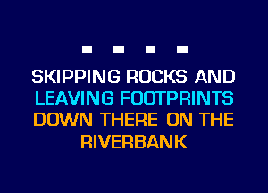 SKIPPING ROCKS AND
LEAVING FUDTPRINTS
DOWN THERE ON THE

RIVERBANK
