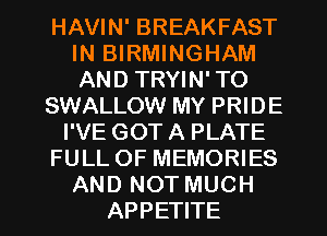 HAVIN' BREAKFAST
IN BIRMINGHAM
AND TRYIN' TO

SWALLOW MY PRIDE

I'VE GOT A PLATE

FULL OF MEMORIES

AND NOT MUCH
APPETITE
