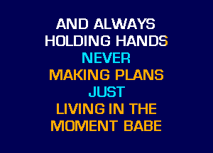 AND ALWAYS
HOLDING HANDS
NEVER
MAKING PLANS

JUST
LIVING IN THE
MOMENT BABE