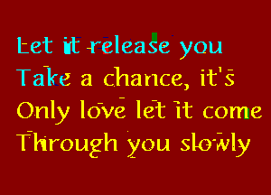 tet iIt release you
Take a chance, it'S
Only lo'wi kit it come
Through You sloivly