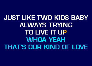 JUST LIKE TWO KIDS BABY
ALWAYS TRYING
TO LIVE IT UP
WHOA YEAH
THAT'S OUR KIND OF LOVE