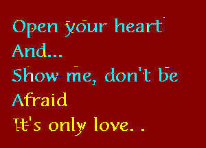 Open your heart-
And...

Show rile, dont Be
Afraid
It's only love. .