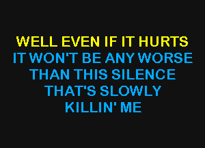 WELL EVEN IF IT HURTS
IT WON'T BE ANY WORSE
THAN THIS SILENCE
THAT'S SLOWLY
KILLIN' ME