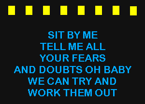 EIEIUEII'JEIEIEI

SIT BY ME
TELL ME ALL
YOUR FEARS
AND DOUBTS OH BABY
WE CAN TRY AND
WORK THEM OUT