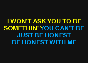 I WON'T ASK YOU TO BE
SOMETHIN'YOU CAN'T BE
JUST BE HONEST
BE HONESTWITH ME