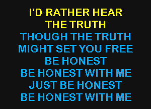 I'D RATHER HEAR
THETRUTH
THOUGH THETRUTH
MIGHT SET YOU FREE
BE HONEST
BE HONESTWITH ME
JUST BE HONEST
BE HONESTWITH ME