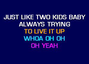 JUST LIKE TWO KIDS BABY
ALWAYS TRYING
TO LIVE IT UP
WHOA OH OH