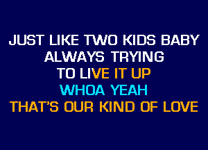 JUST LIKE TWO KIDS BABY
ALWAYS TRYING
TO LIVE IT UP
WHOA YEAH
THAT'S OUR KIND OF LOVE