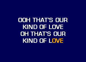 OOH THAT'S OUR
KIND OF LOVE

OH THAT'S OUR
KIND OF LOVE