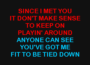 ANYONE CAN SEE
YOU'VE GOT ME
FIT TO BETIED DOWN