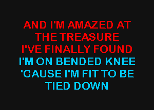 I'M ON BENDED KNEE
'CAUSE I'M FIT TO BE
TIED DOWN