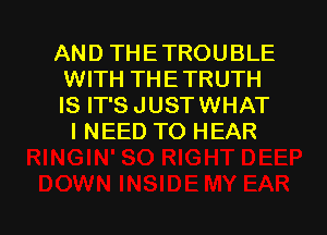 AND THETROUBLE
WITH THETRUTH

IS IT'SJUSTWHAT
I NEED TO HEAR

g