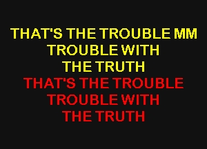 THAT'S TH E TROU BLE MM
TROUBLE WITH
THE TRUTH