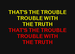 THAT'S TH E TROUBLE
TROUBLE WITH
THE TRUTH