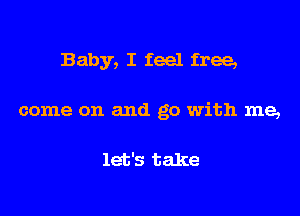 Baby, I feel free,

come on and go with me,

let's take