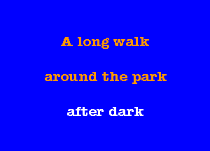 A long walk

around the park

after dark