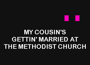 MY COUSIN'S
GETI'IN' MARRIED AT
THE METHODIST CHURCH